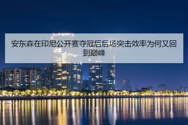 安东森在印尼公开赛夺冠后后场突击效率为何又回到巅峰