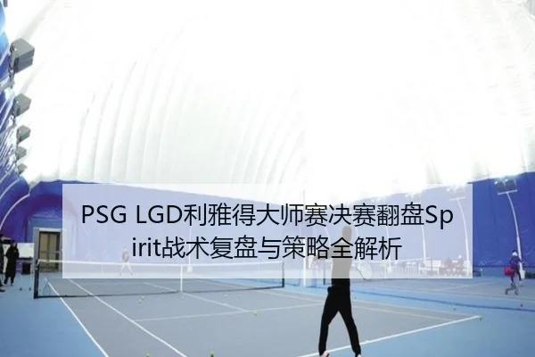 PSG LGD利雅得大师赛决赛翻盘Spirit战术复盘与策略全解析
