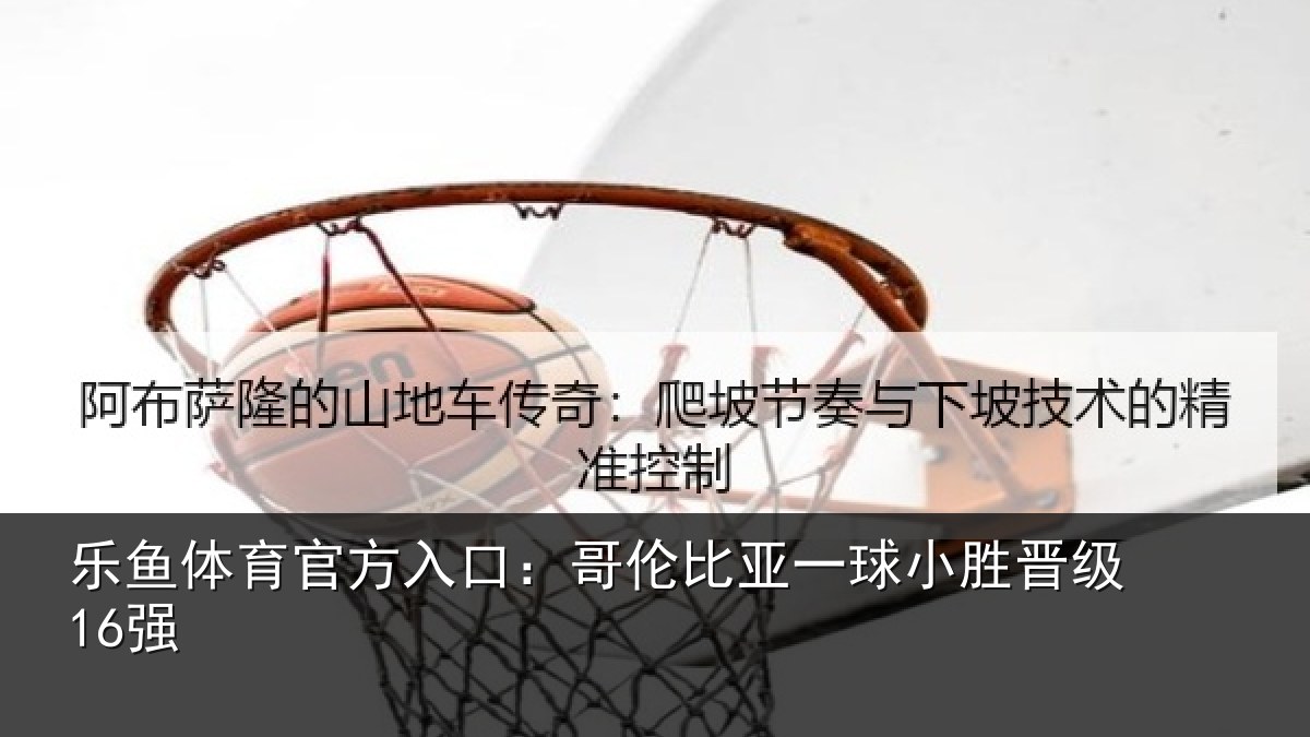 乐鱼体育官方入口：哥伦比亚一球小胜晋级16强
