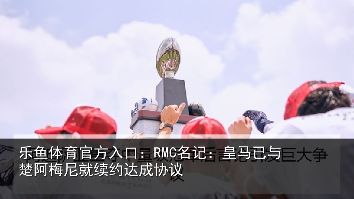 乐鱼体育官方入口：RMC名记：皇马已与楚阿梅尼就续约达成协议