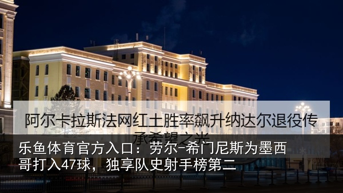 乐鱼体育官方入口:劳尔-希门相关情况47球,独享队史射手榜第二
