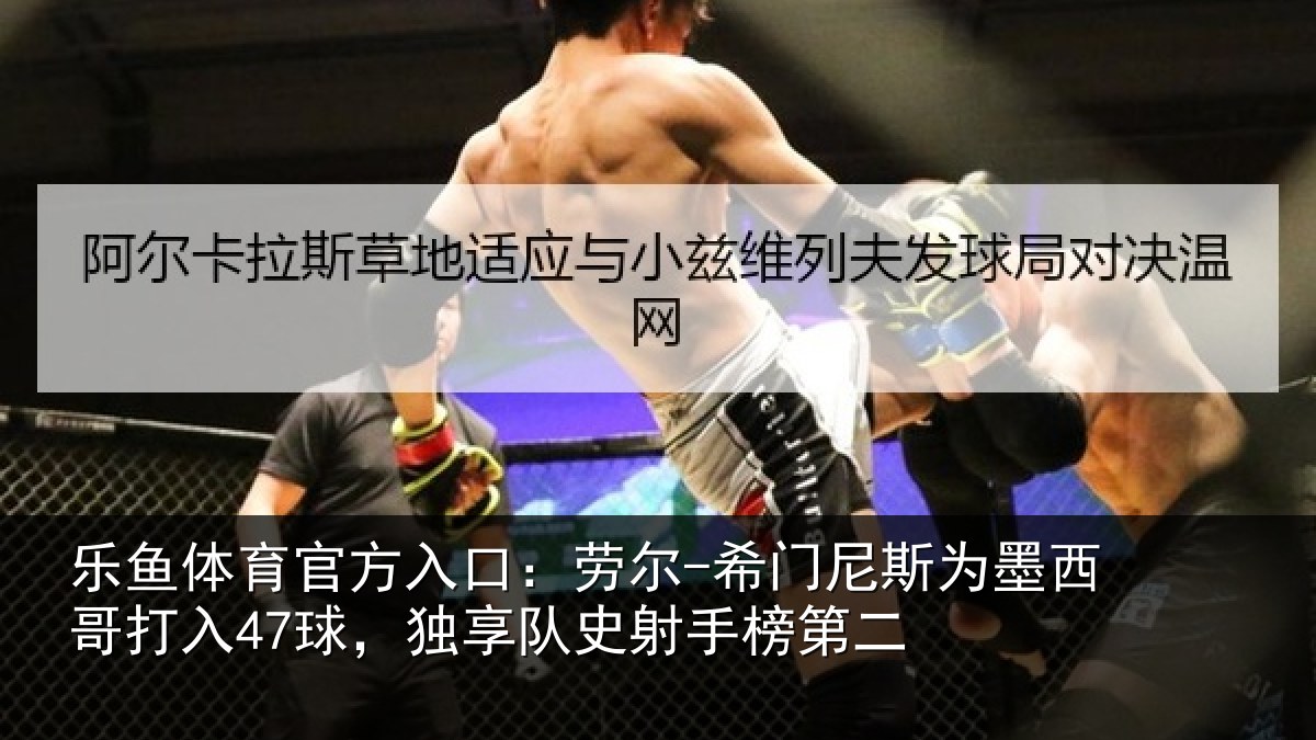 乐鱼体育官方入口：劳尔-希门尼斯为墨西哥打入47球，独享队史射手榜第二