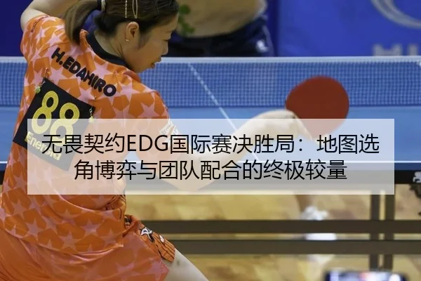 无畏契约EDG国际赛决胜局：地图选角博弈与团队配合的终极较量