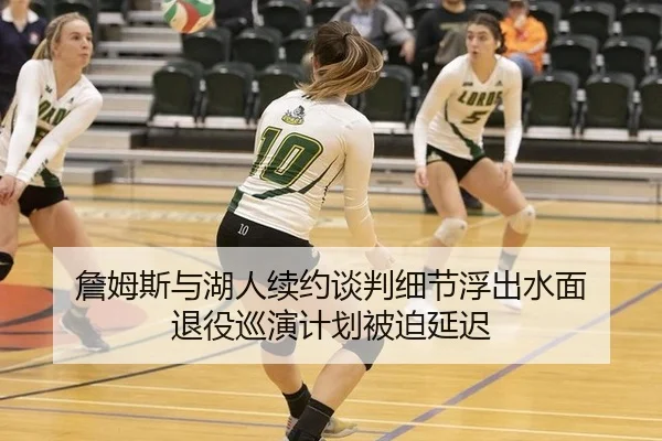 詹姆斯与湖人续约谈判细节浮出水面 退役巡演计划被迫延迟